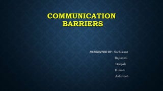 COMMUNICATION
BARRIERS
PRESENTED BY : Sachikant
Rajlaxmi
Deepak
Himali
Ashutosh
 