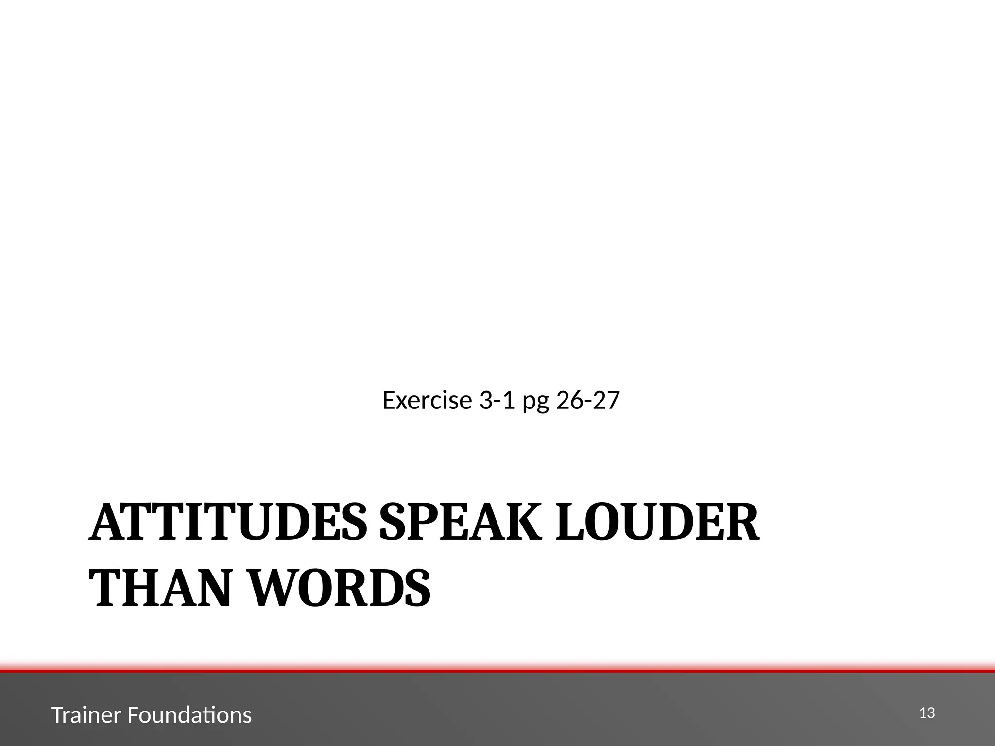Trainer Foundations 13
ATTITUDES SPEAK LOUDER
THAN WORDS
Exercise 3-1 pg 26-27
 