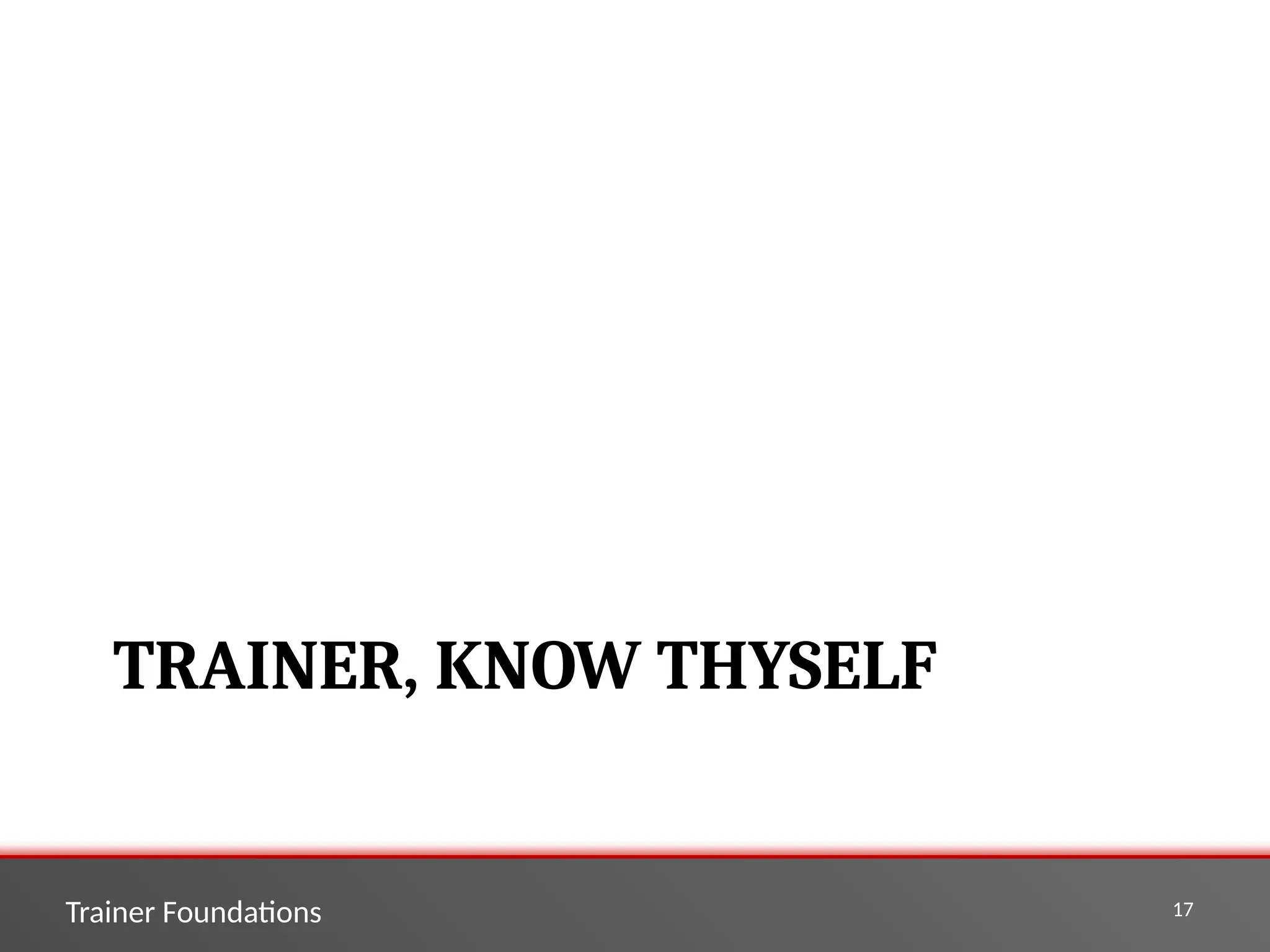 Trainer Foundations 17
TRAINER, KNOW THYSELF
 