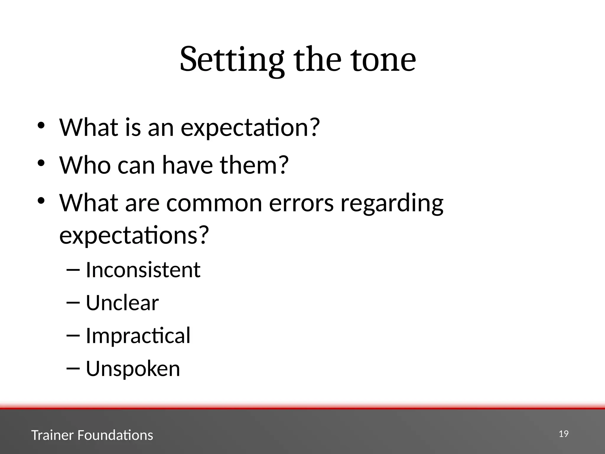 Trainer Foundations 19
Setting the tone
• What is an expectation?
• Who can have them?
• What are common errors regarding
expectations?
– Inconsistent
– Unclear
– Impractical
– Unspoken
 