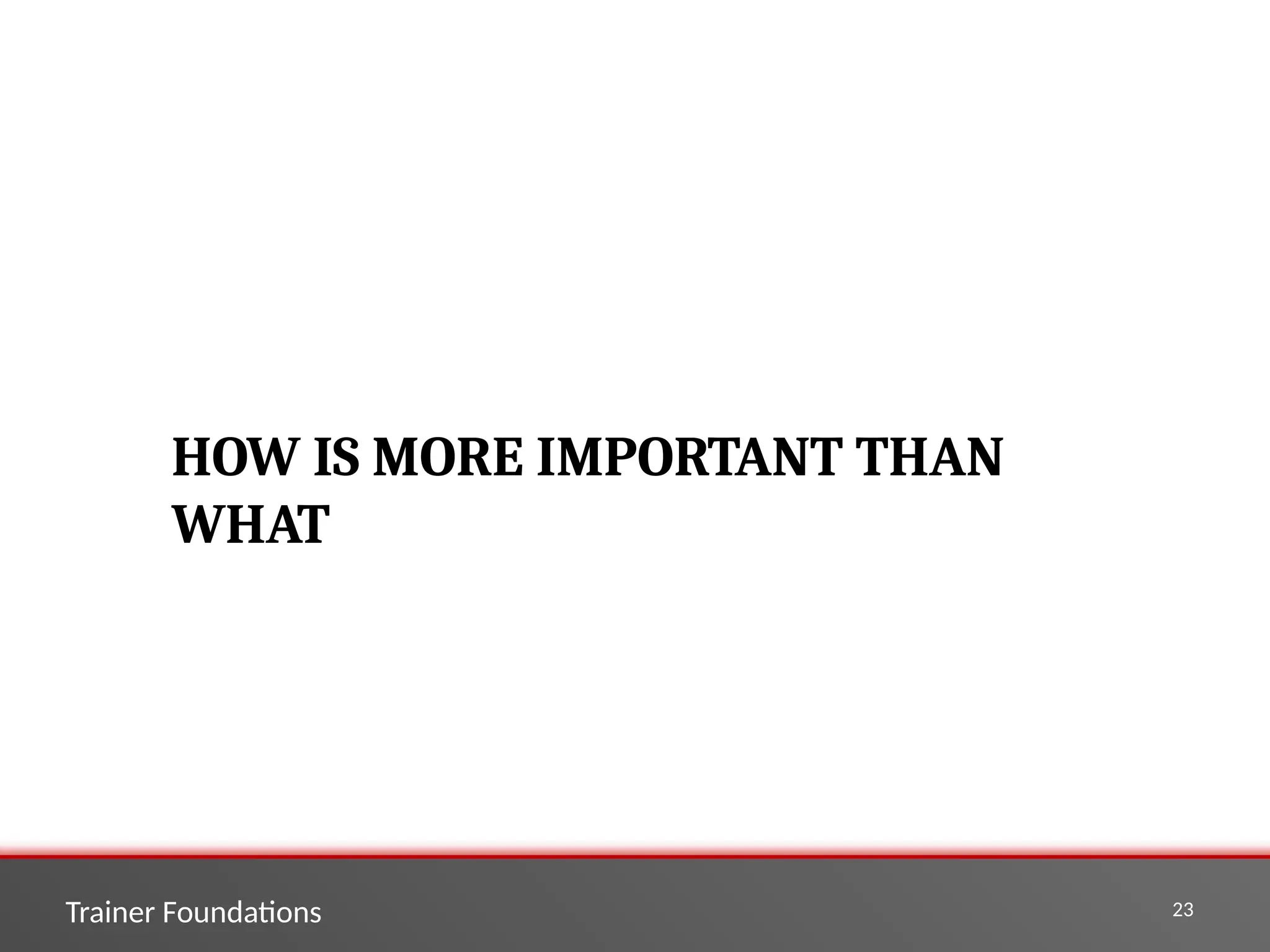 Trainer Foundations 23
HOW IS MORE IMPORTANT THAN
WHAT
 
