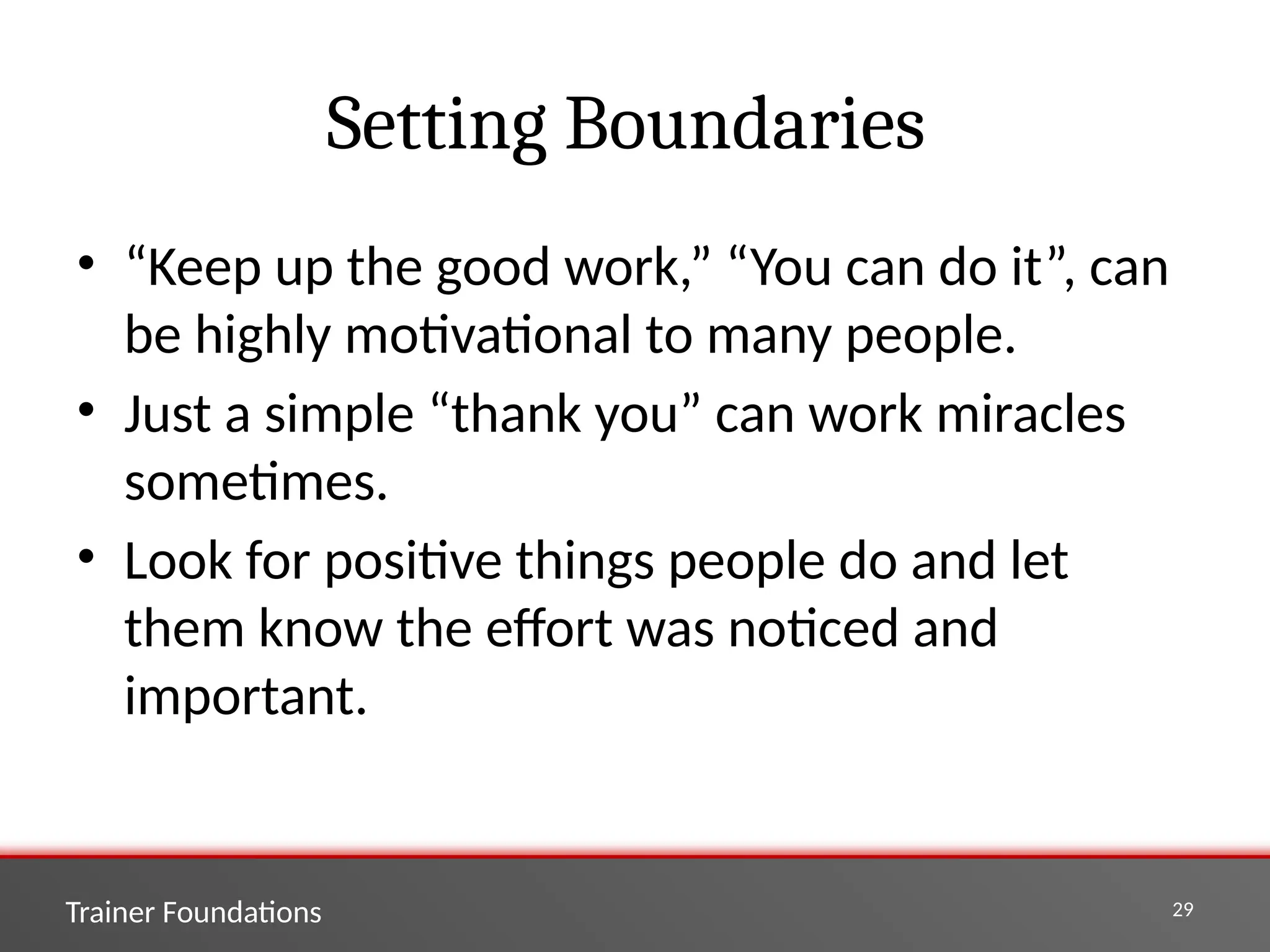Trainer Foundations 29
Setting Boundaries
• “Keep up the good work,” “You can do it”, can
be highly motivational to many people.
• Just a simple “thank you” can work miracles
sometimes.
• Look for positive things people do and let
them know the effort was noticed and
important.
 