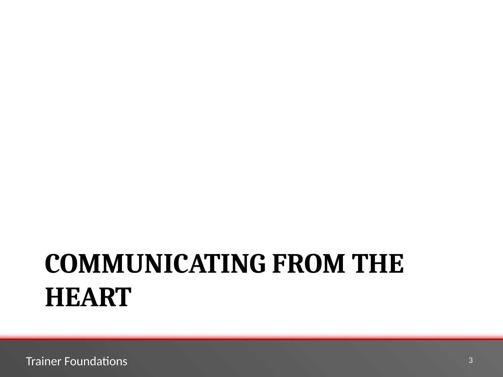 Trainer Foundations 3
COMMUNICATING FROM THE
HEART
 