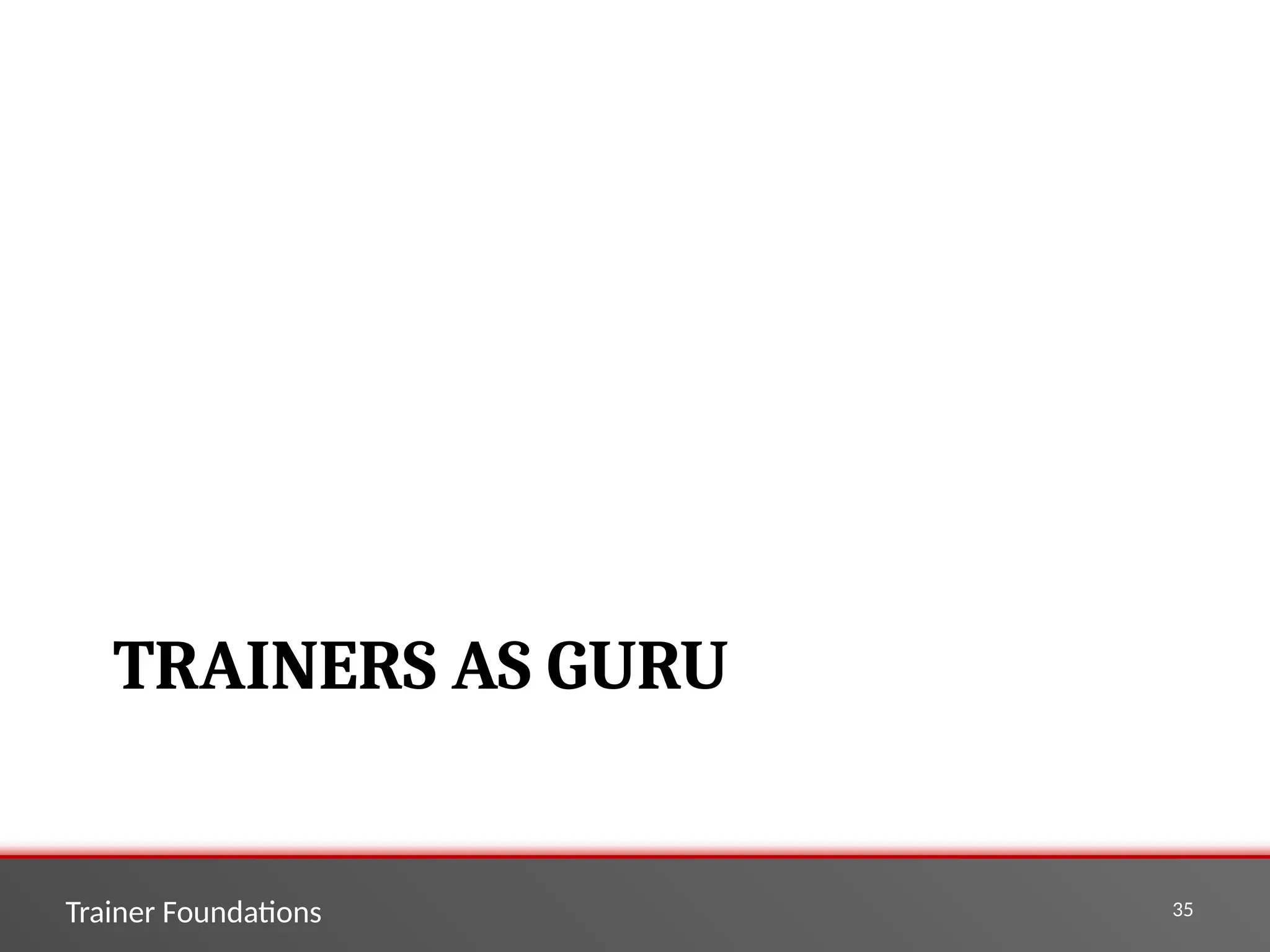 Trainer Foundations 35
TRAINERS AS GURU
 