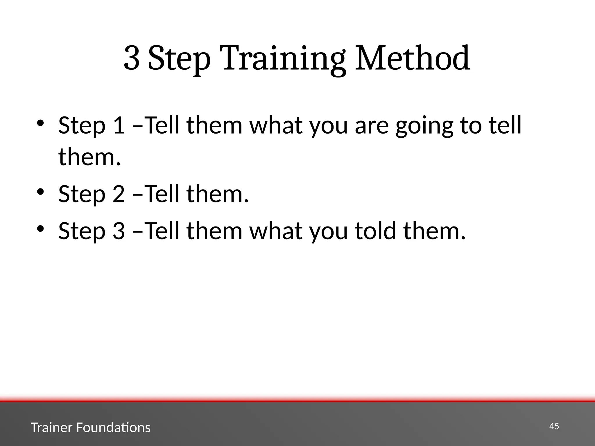 Trainer Foundations 45
3 Step Training Method
• Step 1 –Tell them what you are going to tell
them.
• Step 2 –Tell them.
• Step 3 –Tell them what you told them.
 