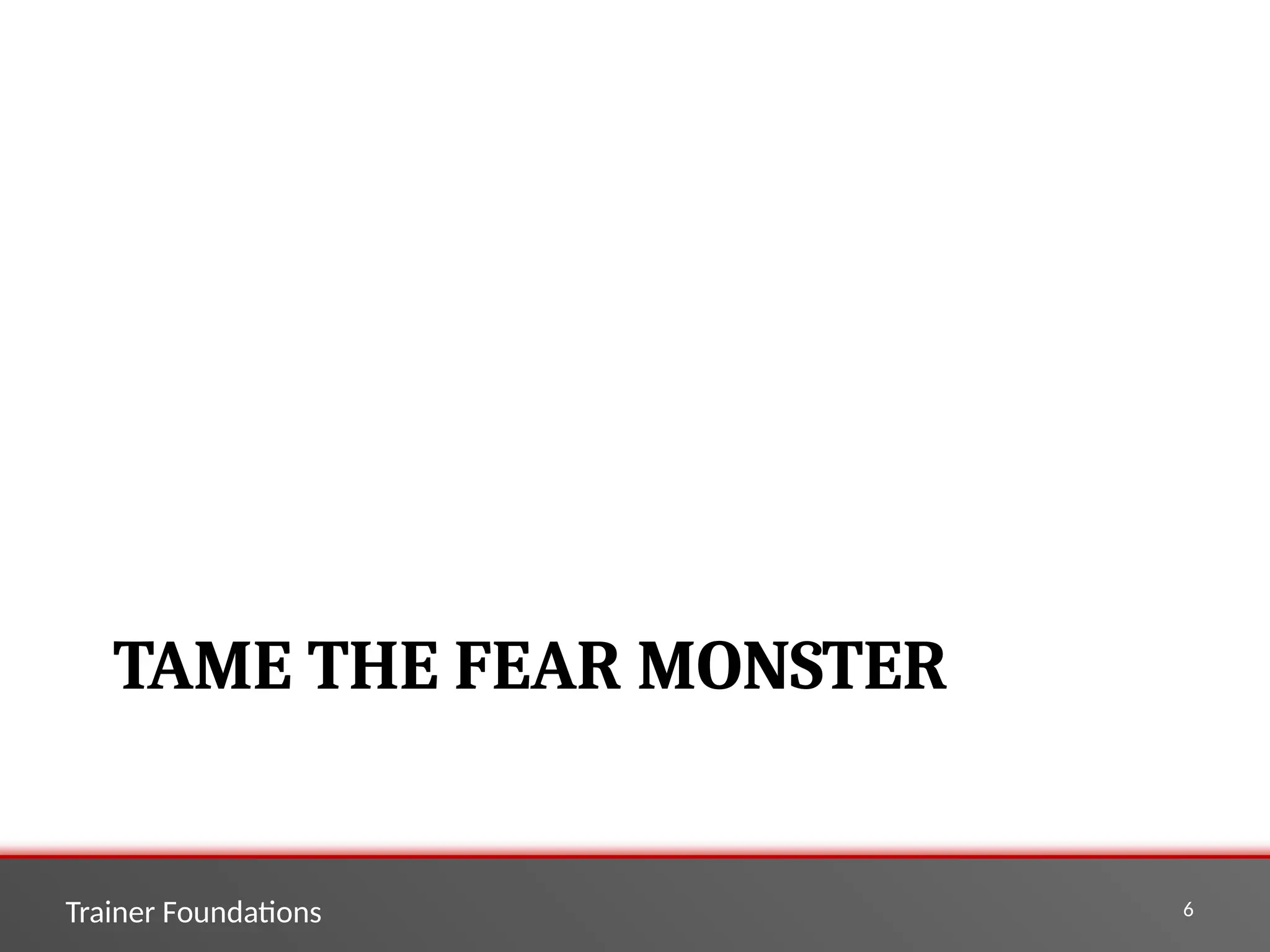 Trainer Foundations 6
TAME THE FEAR MONSTER
 