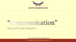 “Communication”
ONE CAN’T LIVE WITHOUT...
www.metamorphosiscompany.com
“Let’s spell greater S_CCESS with a new ‘U’…”
 
