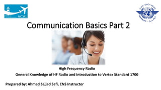 Communication Basics Part 2
High Frequency Radio
General Knowledge of HF Radio and Introduction to Vertex Standard 1700
Prepared by: Ahmad Sajjad Safi, CNS Instructor
 