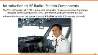 Introduction to HF Radio- Station Components
21
The Vertex Standard VX-1700 is a low-cost, integrated HF communications transceiver
designed for the worldwide Marine, Land Mobile, and Government markets.
Advanced features of the Vertex Standard VX-1700f include 200 memory channels
 