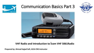 Communication Basics Part 3
VHF Radio and Introduction to icom VHF 5061Radio
Prepared by: Ahmad Sajjad Safi, ACAI-CNS Instructor
 