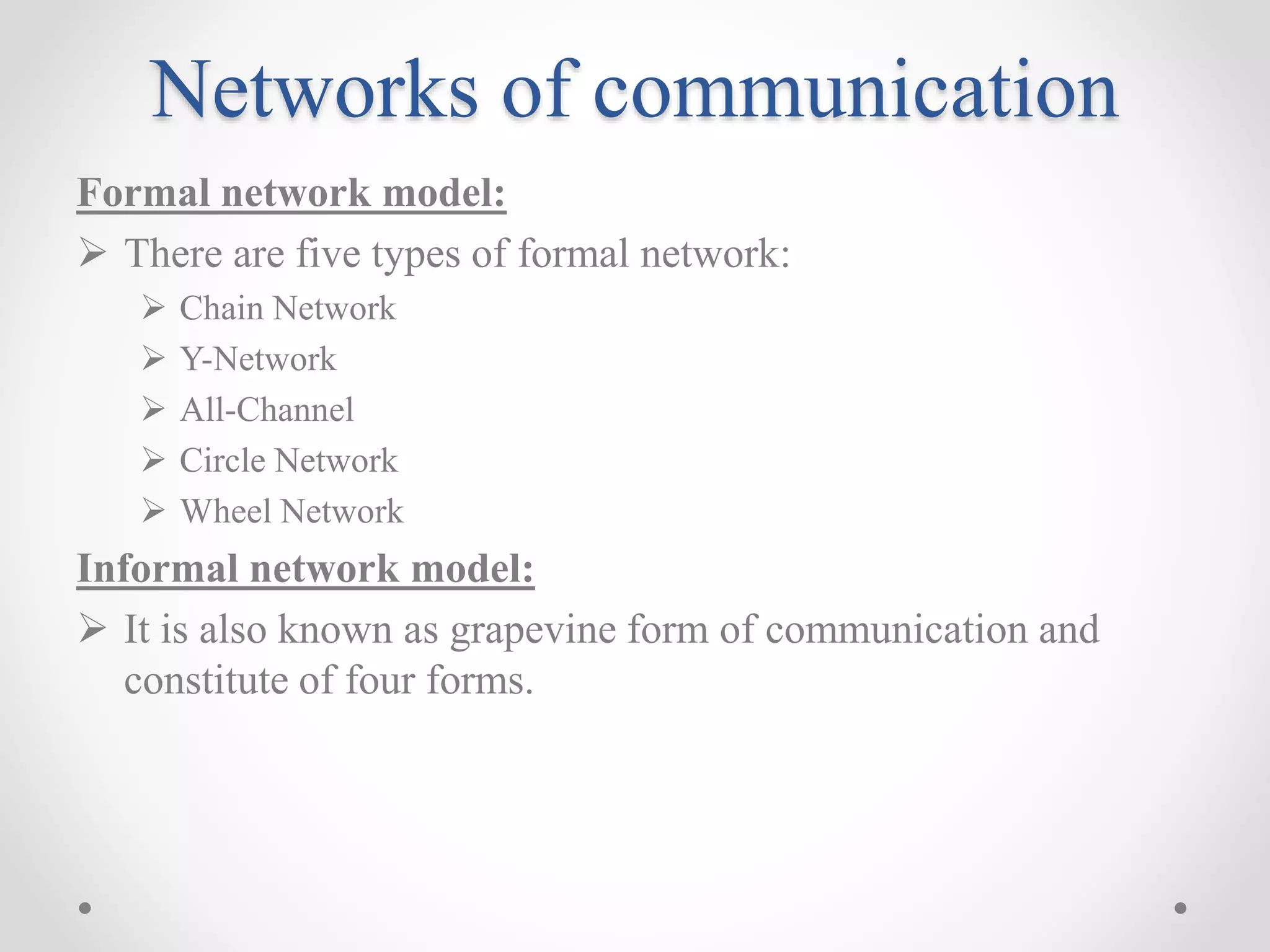 Networks of communication
Formal network model:
 There are five types of formal network:
 Chain Network
 Y-Network
 All-Channel
 Circle Network
 Wheel Network
Informal network model:
 It is also known as grapevine form of communication and
constitute of four forms.
 