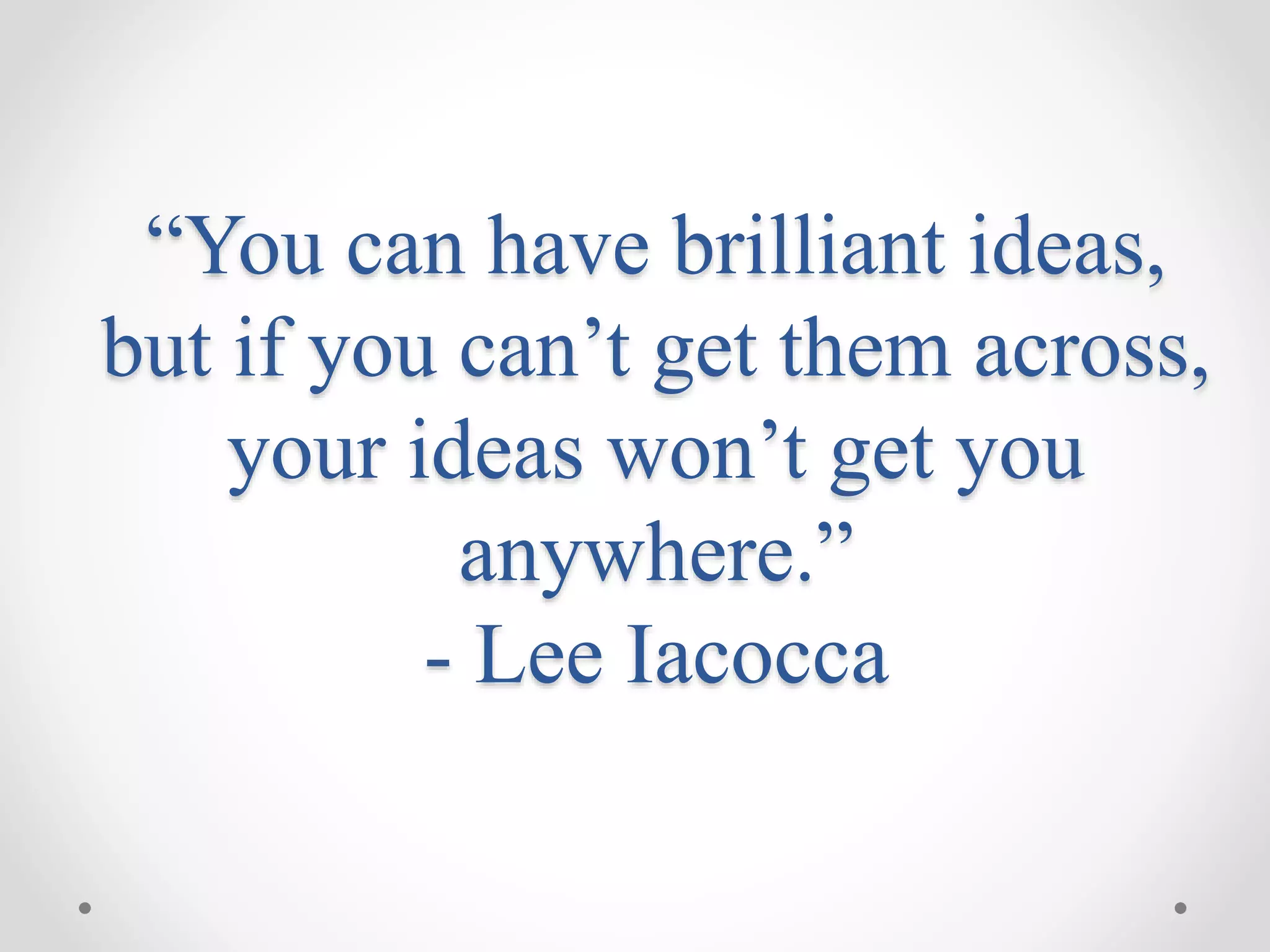 “You can have brilliant ideas,
but if you can’t get them across,
your ideas won’t get you
anywhere.”
- Lee Iacocca
 