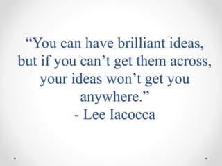 “You can have brilliant ideas,
but if you can’t get them across,
your ideas won’t get you
anywhere.”
- Lee Iacocca
 