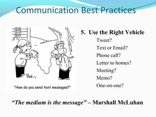 Communication Best Practices

                        5. Use the Right Vehicle
                             Tweet?
                             Text or Email?
                             Phone call?
                             Letter to homes?
                             Meeting?
                             Memo?
                             One-on-one?


“The medium is the message” – Marshall McLuhan
 