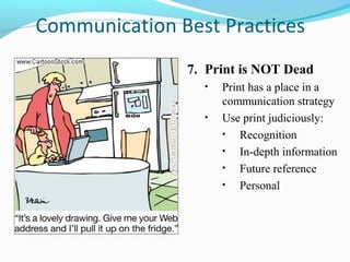 Communication Best Practices
               7. Print is NOT Dead
                 •   Print has a place in a
                     communication strategy
                 •   Use print judiciously:
                     •   Recognition
                     •   In-depth information
                     •   Future reference
                     •   Personal
 