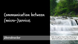 Communication between
(micro-)services
@berndruecker With thoughts from http://flowing.io
@berndruecker | @martinschimak
 