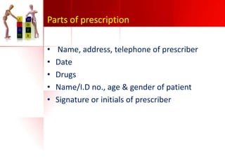 Parts of prescription
•
•
•
•
•

Name, address, telephone of prescriber
Date
Drugs
Name/I.D no., age & gender of patient
Signature or initials of prescriber

 