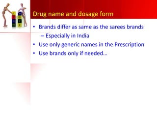Drug name and dosage form
• Brands differ as same as the sarees brands
– Especially in India
• Use only generic names in the Prescription
• Use brands only if needed…

 