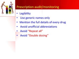 Prescription audit/monitoring
•
•
•
•
•
•

Legibility
Use generic names only
Mention the full details of every drug
Avoid unofficial abbreviations
Avoid “Repeat all”
Avoid “Double dosing”

 