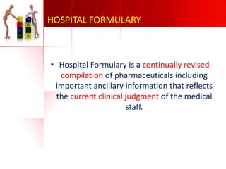 HOSPITAL FORMULARY

• Hospital Formulary is a continually revised
compilation of pharmaceuticals including
important ancillary information that reflects
the current clinical judgment of the medical
staff.

 