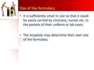 Size of the formulary
• It is sufficiently small in size so that it could
be easily carried by clinicians, nurses etc, in
the pockets of their uniform or lab coats.
• The hospitals may determine their own size
of the formulary.

 