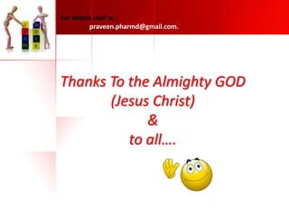For details mail to :
praveen.pharmd@gmail.com.

Thanks To the Almighty GOD
(Jesus Christ)
&
to all….

 