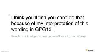 I think you’ll ﬁnd you can’t do that
because of my interpretation of this
wording in GPG13
Gareth Rushgrove
Unfairly paraphrasing countless conversations with intermediaries”
“
 