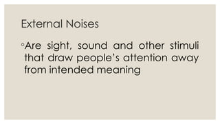 External Noises
◦Are sight, sound and other stimuli
that draw people’s attention away
from intended meaning
 