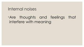 Internal noises
◦Are thoughts and feelings that
interfere with meaning
 