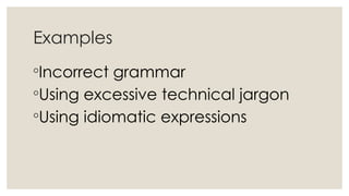 Examples
◦Incorrect grammar
◦Using excessive technical jargon
◦Using idiomatic expressions
 
