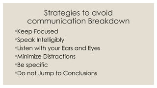 Strategies to avoid
communication Breakdown
◦Keep Focused
◦Speak Intelligibly
◦Listen with your Ears and Eyes
◦Minimize Distractions
◦Be specific
◦Do not Jump to Conclusions
 