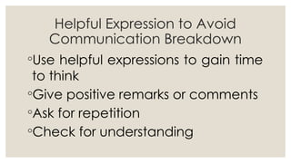Helpful Expression to Avoid
Communication Breakdown
◦Use helpful expressions to gain time
to think
◦Give positive remarks or comments
◦Ask for repetition
◦Check for understanding
 