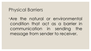 Physical Barriers
◦Are the natural or environmental
condition that act as a barrier in
communication in sending the
message from sender to receiver.
 