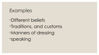 Examples
◦Different beliefs
◦Traditions, and customs
◦Manners of dressing
◦speaking
 