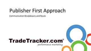 Publisher First Approach
Communication Breakdowns and Route
 