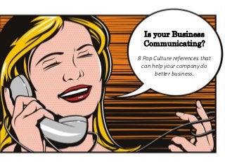 Is your Business
Communicating?
8 Pop Culture references that
can help your company do
better business.
 