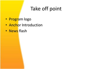 Take off point
• Program logo
• Anchor Introduction
• News flash
 