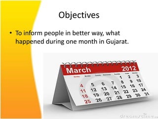 Objectives
• To inform people in better way, what
  happened during one month in Gujarat.
 