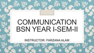 COMMUNICATION
BSN YEAR I-SEM-II
INSTRUCTOR: FARZANA ALAM
 