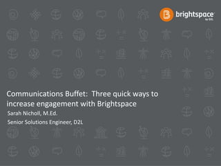 Communications Buffet: Three quick ways to 
increase engagement with Brightspace 
Sarah Nicholl, M.Ed. 
Senior Solutions Engineer, D2L 
 