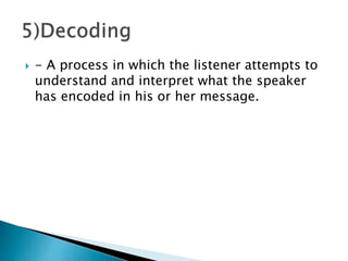  - A process in which the listener attempts to
understand and interpret what the speaker
has encoded in his or her message.
 