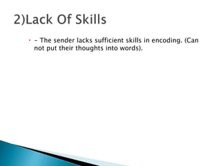  - The sender lacks sufficient skills in encoding. (Can
not put their thoughts into words).
 