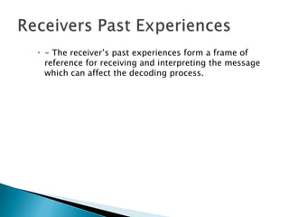  - The receiver’s past experiences form a frame of
reference for receiving and interpreting the message
which can affect the decoding process.
 
