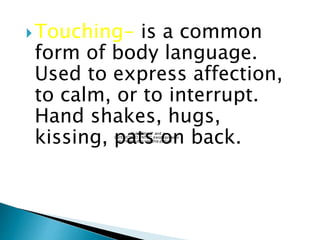 Touching- is a common
form of body language.
Used to express affection,
to calm, or to interrupt.
Hand shakes, hugs,
kissing, pats on back.QuickTime™ and a
DV/DVCPRO - NTSC decompressor
are needed to see this picture.
 