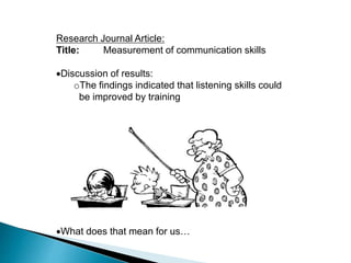 Research Journal Article:
Title: Measurement of communication skills
Discussion of results:
oThe findings indicated that listening skills could
be improved by training
What does that mean for us…
 