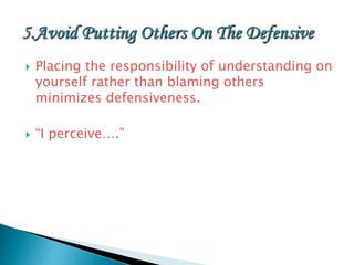  Placing the responsibility of understanding on
yourself rather than blaming others
minimizes defensiveness.
 “I perceive….”
 