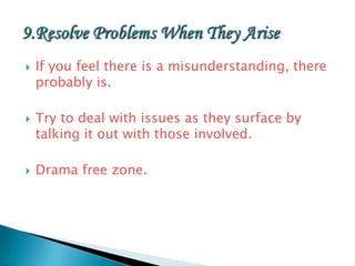  If you feel there is a misunderstanding, there
probably is.
 Try to deal with issues as they surface by
talking it out with those involved.
 Drama free zone.
 