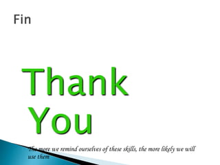 Thank
You
 The more we remind ourselves of these skills, the more likely we will
use them
 