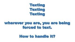 Texting
Texting
Texting
wherever you are, you are being
forced to text.
How to handle it?
 
