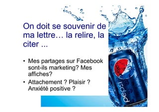 On doit se souvenir de
ma lettre… la relire, la
citer ...
•  Mes partages sur Facebook
sont-ils marketing? Mes
affiches?
•  Attachement ? Plaisir ?
Anxiété positive ?
 